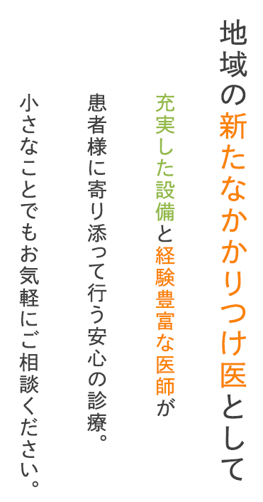 地域の新たなかかりつけ医として充実した設備と経験豊富な医師が患者様に寄り添って行う安心の診療。小さなことでもお気軽にご相談ください。