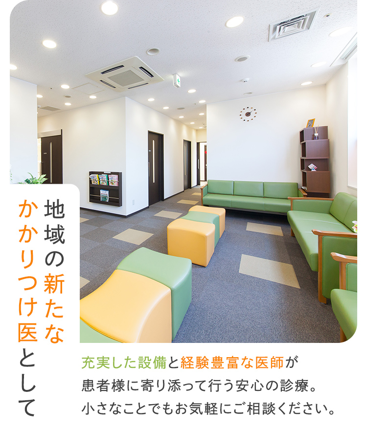 地域の新たなかかりつけ医として充実した設備と経験豊富な医師が患者様に寄り添って行う安心の診療。小さなことでもお気軽にご相談ください。